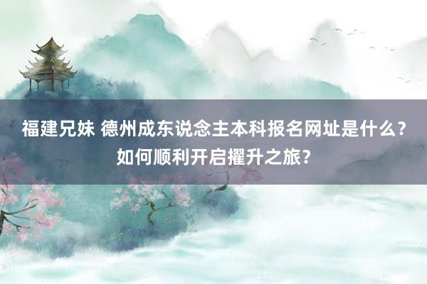 福建兄妹 德州成东说念主本科报名网址是什么？如何顺利开启擢升之旅？