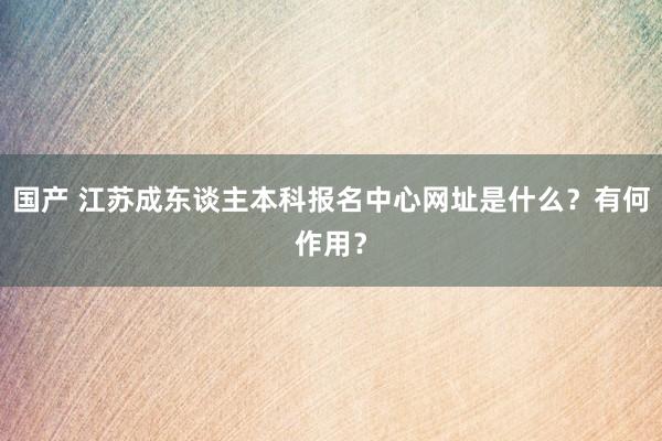 国产 江苏成东谈主本科报名中心网址是什么？有何作用？