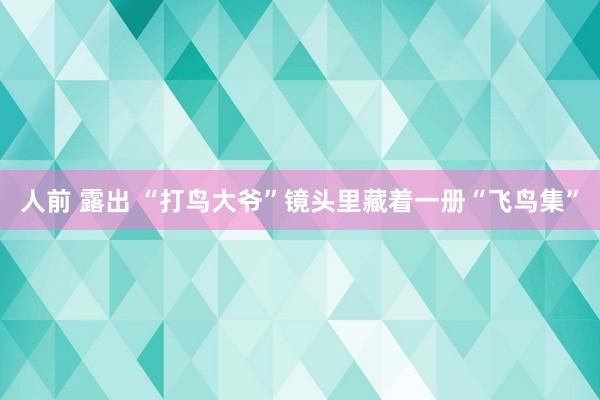 人前 露出 “打鸟大爷”镜头里藏着一册“飞鸟集”