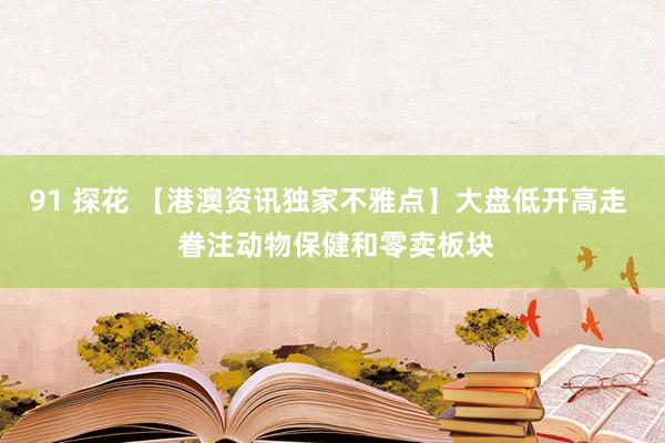 91 探花 【港澳资讯独家不雅点】大盘低开高走  眷注动物保健和零卖板块
