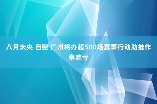 八月未央 自慰 广州将办超500场赛事行动助推作事吃亏