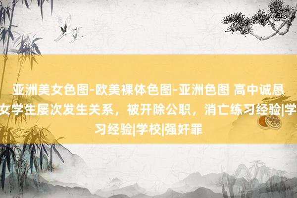 亚洲美女色图-欧美裸体色图-亚洲色图 高中诚恳三年内与女学生屡次发生关系，被开除公职，消亡练习经验|学校|强奸罪