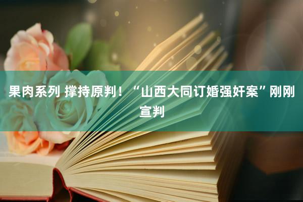 果肉系列 撑持原判！“山西大同订婚强奸案”刚刚宣判