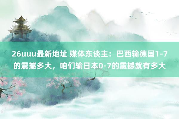 26uuu最新地址 媒体东谈主：巴西输德国1-7的震撼多大，咱们输日本0-7的震撼就有多大