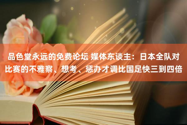 品色堂永远的免费论坛 媒体东谈主：日本全队对比赛的不雅察、想考、惩办才调比国足快三到四倍