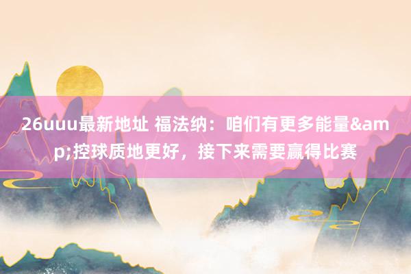 26uuu最新地址 福法纳：咱们有更多能量&控球质地更好，接下来需要赢得比赛