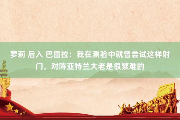萝莉 后入 巴雷拉：我在测验中就曾尝试这样射门，对阵亚特兰大老是很繁难的