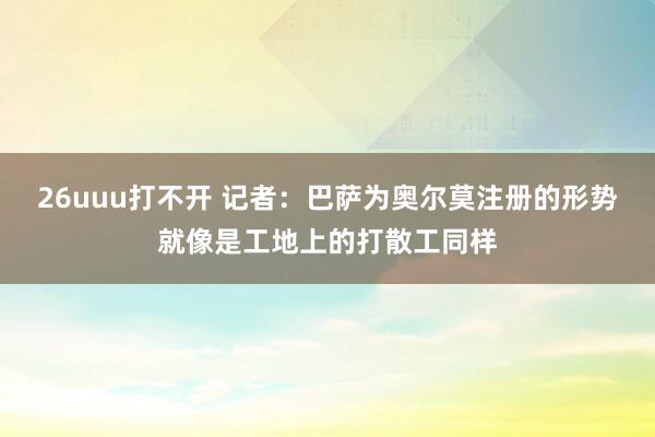 26uuu打不开 记者：巴萨为奥尔莫注册的形势就像是工地上的打散工同样