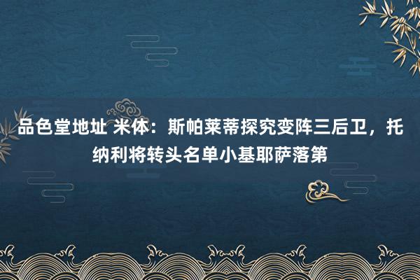 品色堂地址 米体：斯帕莱蒂探究变阵三后卫，托纳利将转头名单小基耶萨落第