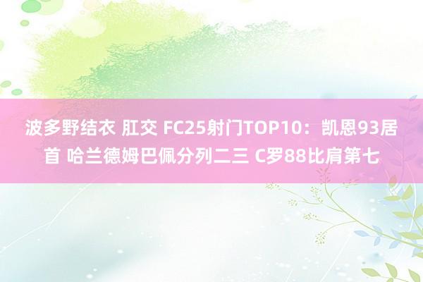 波多野结衣 肛交 FC25射门TOP10：凯恩93居首 哈兰德姆巴佩分列二三 C罗88比肩第七