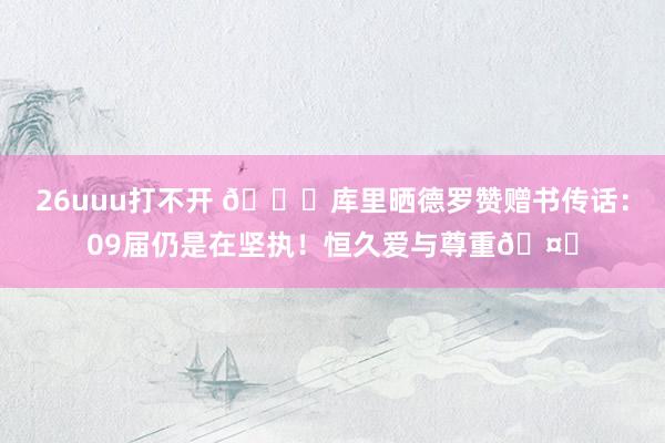 26uuu打不开 🙌库里晒德罗赞赠书传话：09届仍是在坚执！恒久爱与尊重🤟