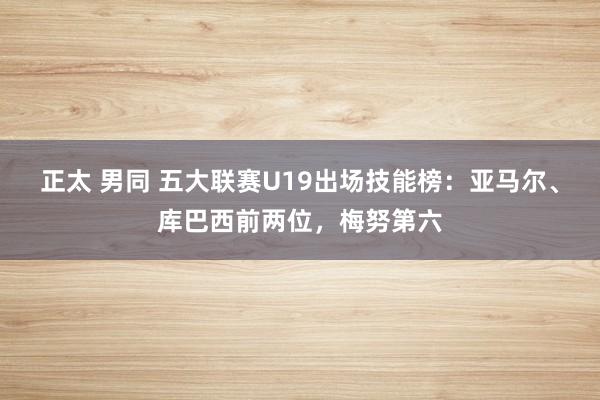 正太 男同 五大联赛U19出场技能榜：亚马尔、库巴西前两位，梅努第六