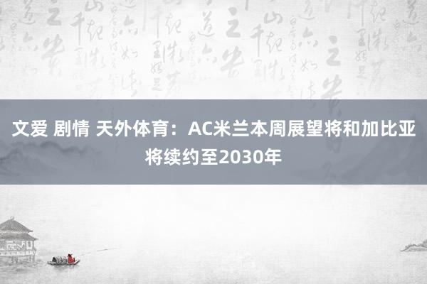 文爱 剧情 天外体育：AC米兰本周展望将和加比亚将续约至2030年