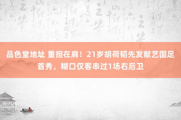 品色堂地址 重担在肩！21岁胡荷韬先发献艺国足首秀，糊口仅客串过1场右后卫