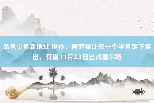 品色堂最新地址 世体：阿劳霍计较一个半月足下复出，有望11月23日出战塞尔塔