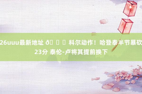 26uuu最新地址 😂科尔动作！哈登泰半节暴砍23分 泰伦-卢将其提前换下