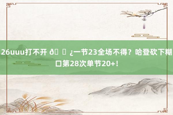 26uuu打不开 🐿一节23全场不得？哈登砍下糊口第28次单节20+！