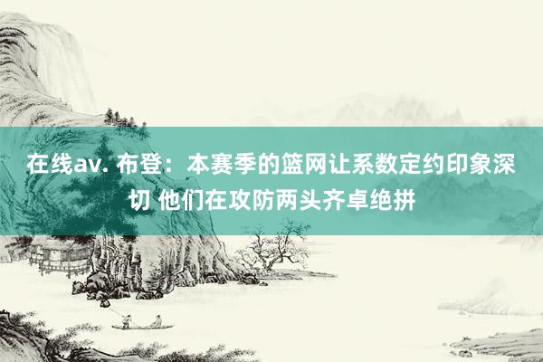 在线av. 布登：本赛季的篮网让系数定约印象深切 他们在攻防两头齐卓绝拼