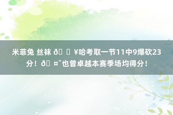 米菲兔 丝袜 💥哈考取一节11中9爆砍23分！🤯也曾卓越本赛季场均得分！