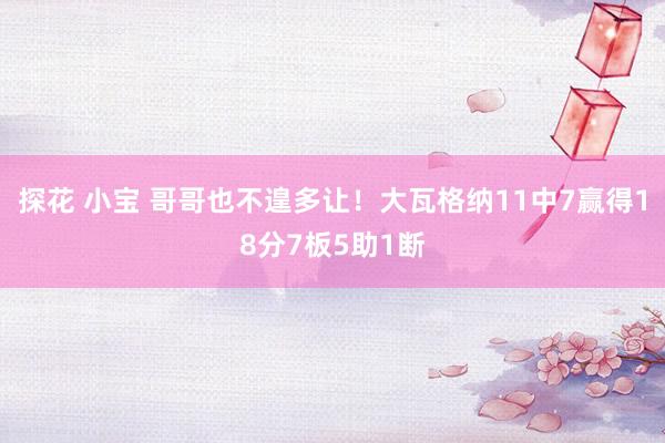 探花 小宝 哥哥也不遑多让！大瓦格纳11中7赢得18分7板5助1断