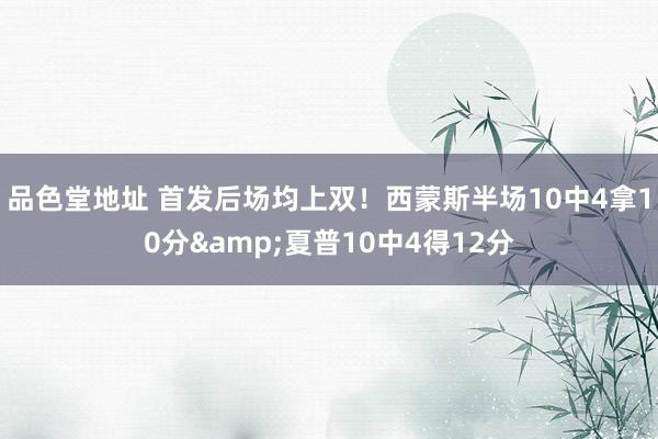 品色堂地址 首发后场均上双！西蒙斯半场10中4拿10分&夏普10中4得12分