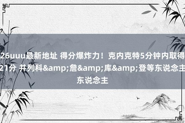 26uuu最新地址 得分爆炸力！克内克特5分钟内取得21分 并列科&詹&库&登等东说念主