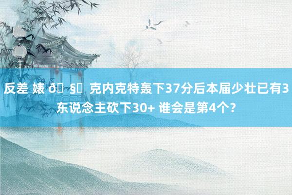 反差 婊 🧐克内克特轰下37分后本届少壮已有3东说念主砍下30+ 谁会是第4个？
