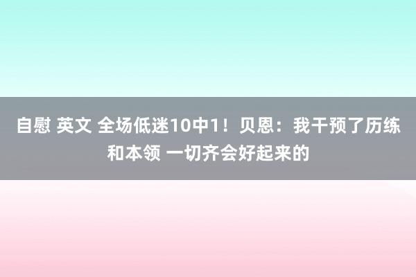 自慰 英文 全场低迷10中1！贝恩：我干预了历练和本领 一切齐会好起来的