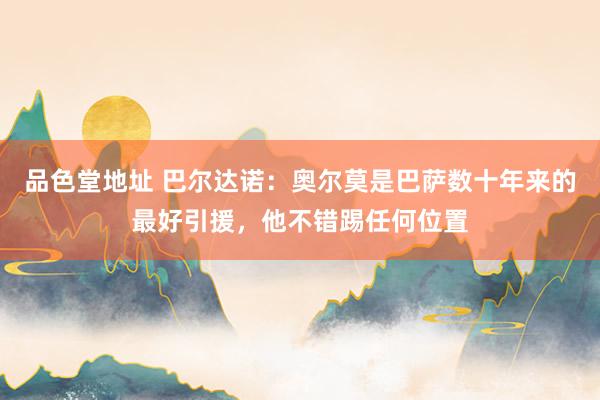 品色堂地址 巴尔达诺：奥尔莫是巴萨数十年来的最好引援，他不错踢任何位置