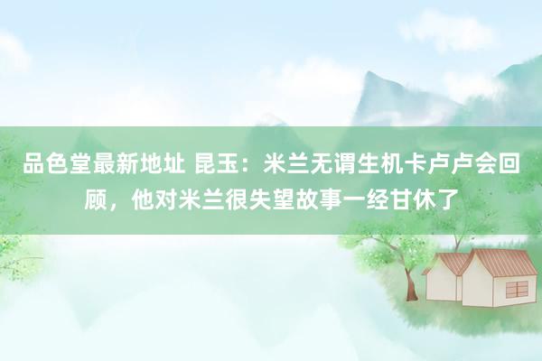 品色堂最新地址 昆玉：米兰无谓生机卡卢卢会回顾，他对米兰很失望故事一经甘休了