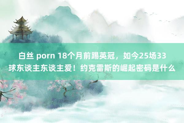 白丝 porn 18个月前踢英冠，如今25场33球东谈主东谈主爱！约克雷斯的崛起密码是什么
