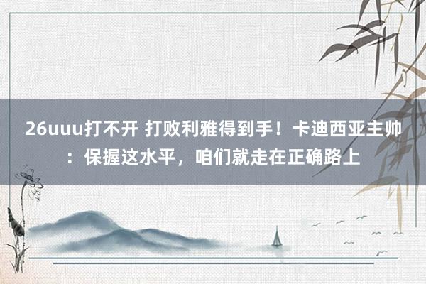 26uuu打不开 打败利雅得到手！卡迪西亚主帅：保握这水平，咱们就走在正确路上