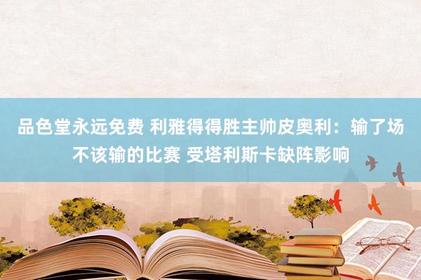 品色堂永远免费 利雅得得胜主帅皮奥利：输了场不该输的比赛 受塔利斯卡缺阵影响