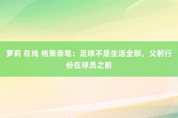萝莉 在线 格策亲笔：足球不是生活全部，父躬行份在球员之前
