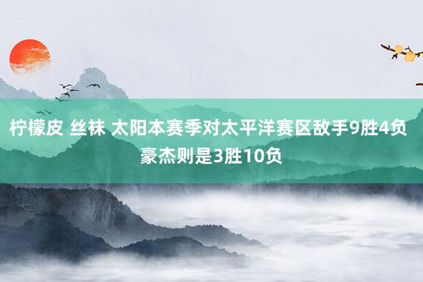柠檬皮 丝袜 太阳本赛季对太平洋赛区敌手9胜4负 豪杰则是3胜10负