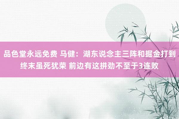 品色堂永远免费 马健：湖东说念主三阵和掘金打到终末虽死犹荣 前边有这拼劲不至于3连败