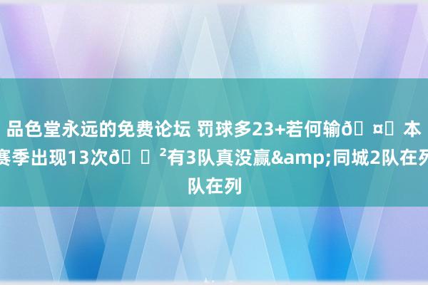 品色堂永远的免费论坛 罚球多23+若何输🤔本赛季出现13次😲有3队真没赢&同城2队在列