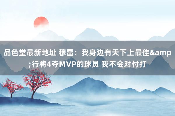 品色堂最新地址 穆雷：我身边有天下上最佳&行将4夺MVP的球员 我不会对付打