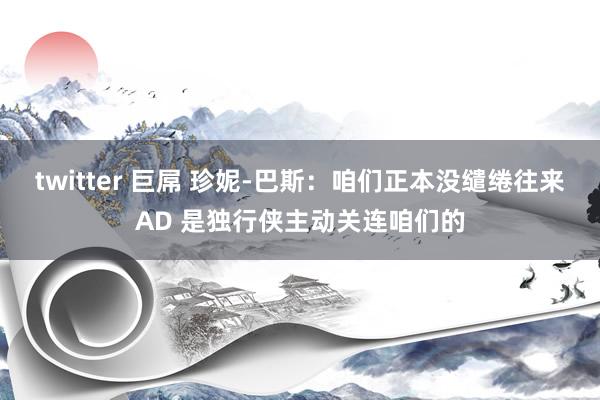 twitter 巨屌 珍妮-巴斯：咱们正本没缱绻往来AD 是独行侠主动关连咱们的