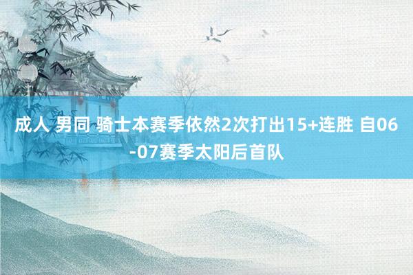 成人 男同 骑士本赛季依然2次打出15+连胜 自06-07赛季太阳后首队