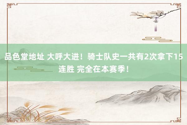 品色堂地址 大呼大进！骑士队史一共有2次拿下15连胜 完全在本赛季！