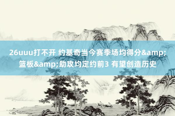 26uuu打不开 约基奇当今赛季场均得分&篮板&助攻均定约前3 有望创造历史