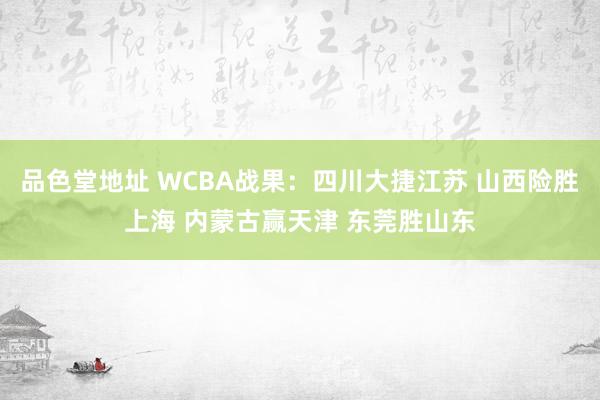 品色堂地址 WCBA战果：四川大捷江苏 山西险胜上海 内蒙古赢天津 东莞胜山东