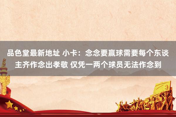 品色堂最新地址 小卡：念念要赢球需要每个东谈主齐作念出孝敬 仅凭一两个球员无法作念到