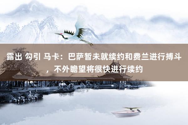 露出 勾引 马卡：巴萨暂未就续约和费兰进行搏斗，不外瞻望将很快进行续约