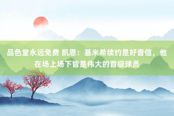品色堂永远免费 凯恩：基米希续约是好音信，他在场上场下皆是伟大的首级球员