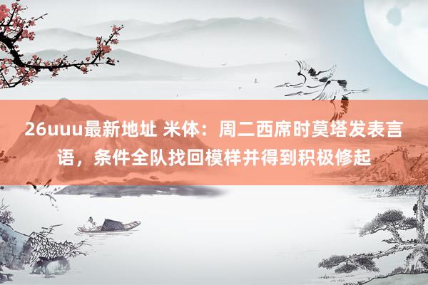 26uuu最新地址 米体：周二西席时莫塔发表言语，条件全队找回模样并得到积极修起