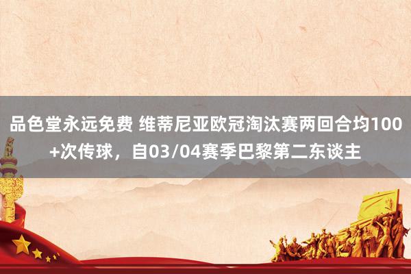 品色堂永远免费 维蒂尼亚欧冠淘汰赛两回合均100+次传球，自03/04赛季巴黎第二东谈主