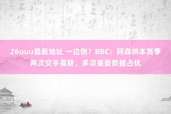 26uuu最新地址 一边倒？BBC：阿森纳本赛季两次交手曼联，多项重要数据占优