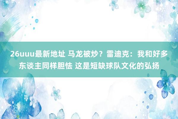 26uuu最新地址 马龙被炒？雷迪克：我和好多东谈主同样胆怯 这是短缺球队文化的弘扬